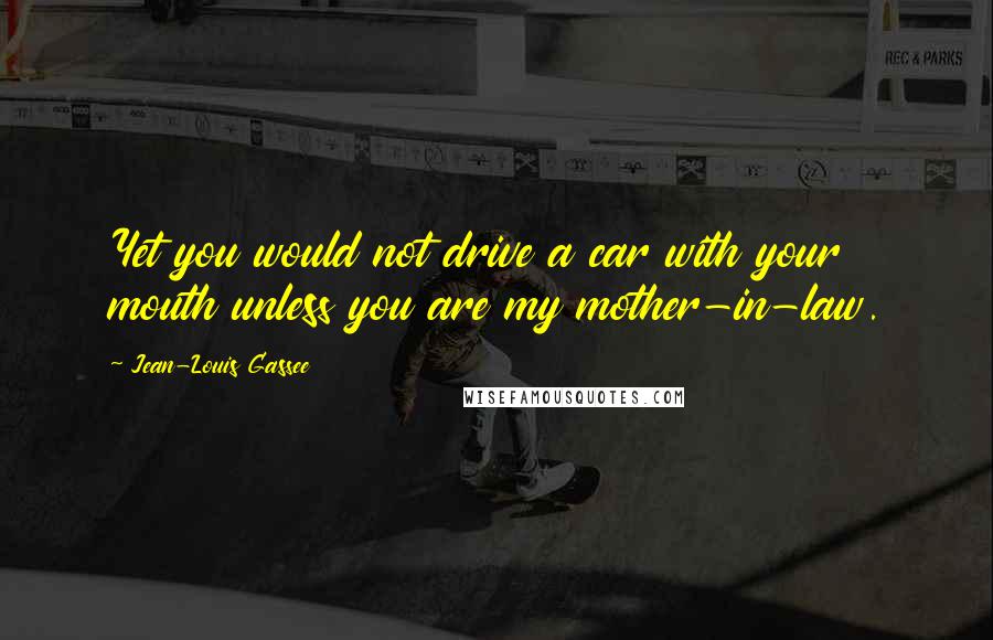 Jean-Louis Gassee Quotes: Yet you would not drive a car with your mouth unless you are my mother-in-law.