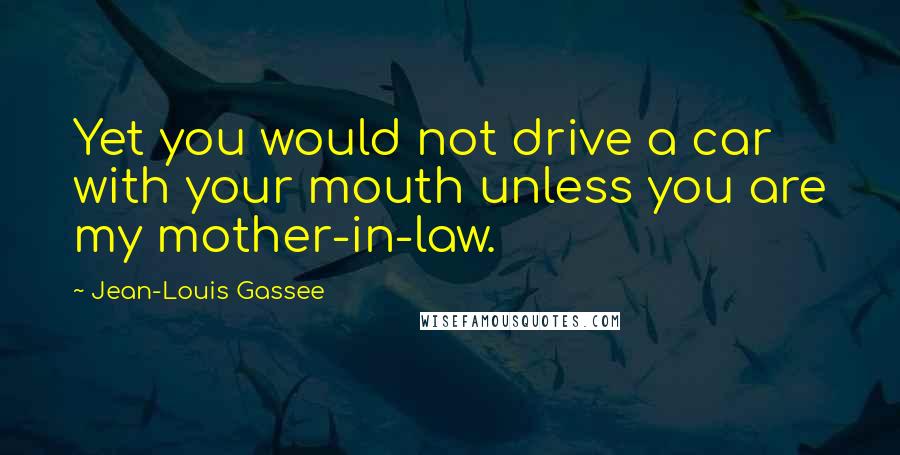 Jean-Louis Gassee Quotes: Yet you would not drive a car with your mouth unless you are my mother-in-law.