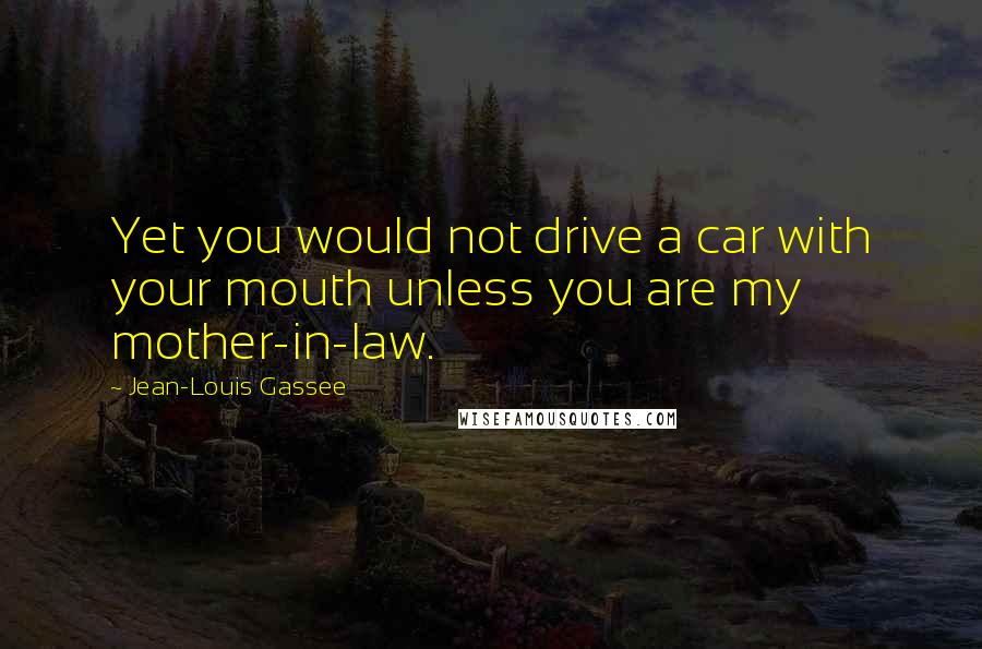 Jean-Louis Gassee Quotes: Yet you would not drive a car with your mouth unless you are my mother-in-law.