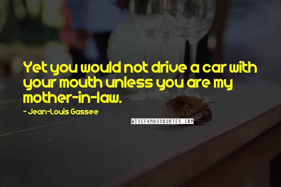 Jean-Louis Gassee Quotes: Yet you would not drive a car with your mouth unless you are my mother-in-law.