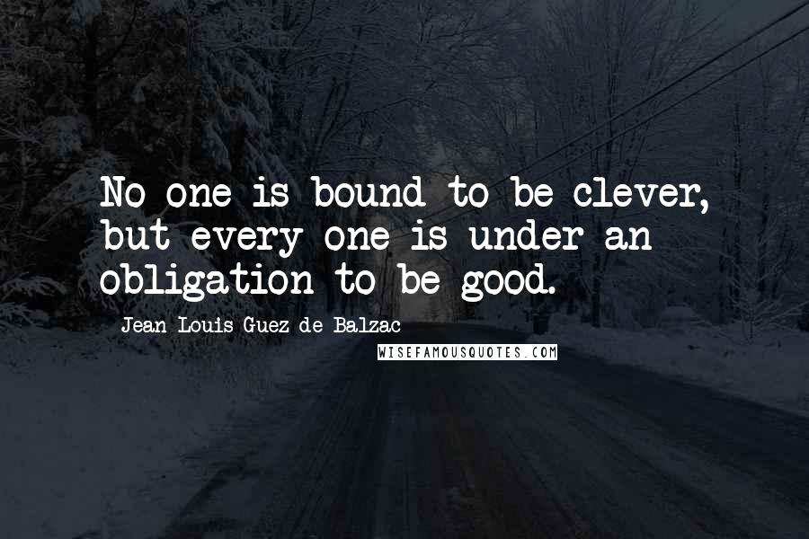 Jean-Louis Guez De Balzac Quotes: No one is bound to be clever, but every one is under an obligation to be good.