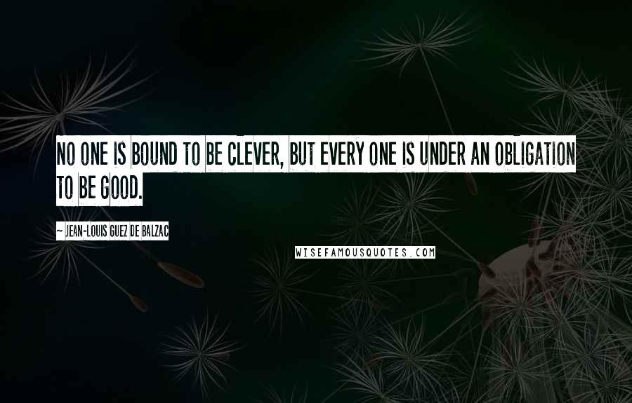 Jean-Louis Guez De Balzac Quotes: No one is bound to be clever, but every one is under an obligation to be good.