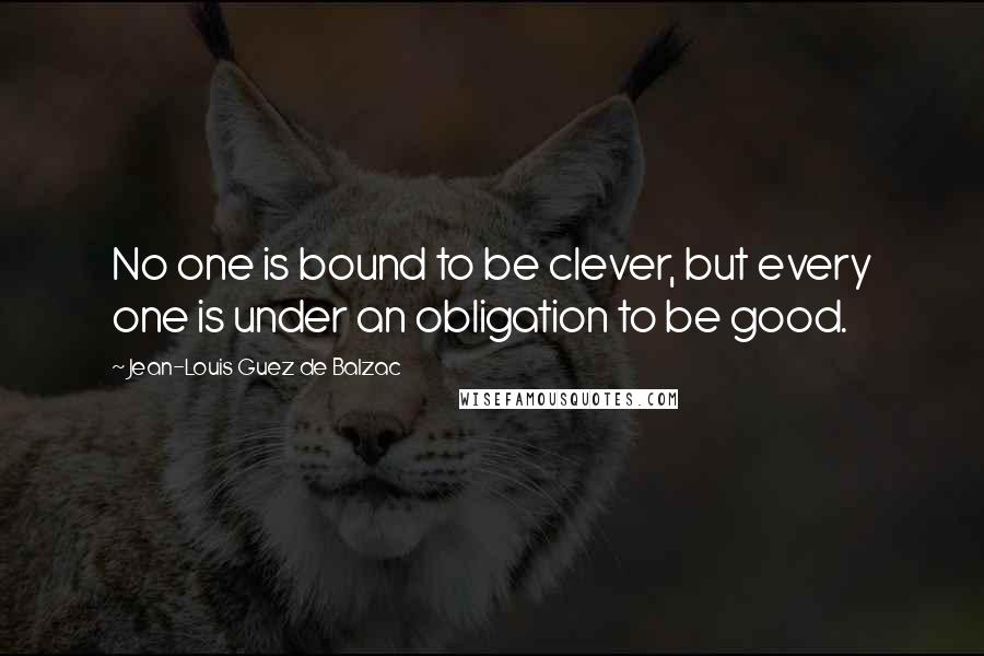 Jean-Louis Guez De Balzac Quotes: No one is bound to be clever, but every one is under an obligation to be good.