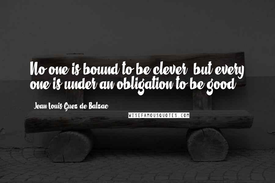 Jean-Louis Guez De Balzac Quotes: No one is bound to be clever, but every one is under an obligation to be good.