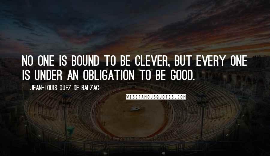 Jean-Louis Guez De Balzac Quotes: No one is bound to be clever, but every one is under an obligation to be good.