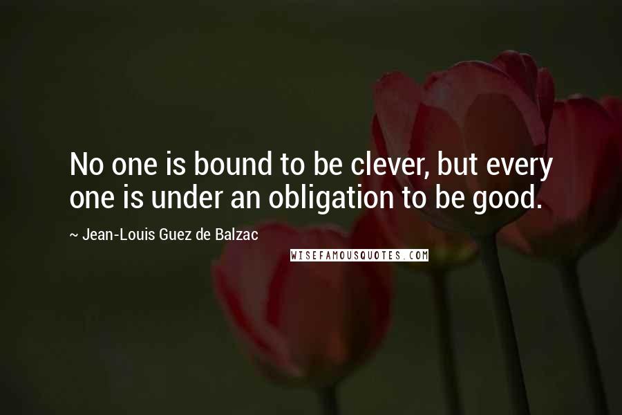 Jean-Louis Guez De Balzac Quotes: No one is bound to be clever, but every one is under an obligation to be good.