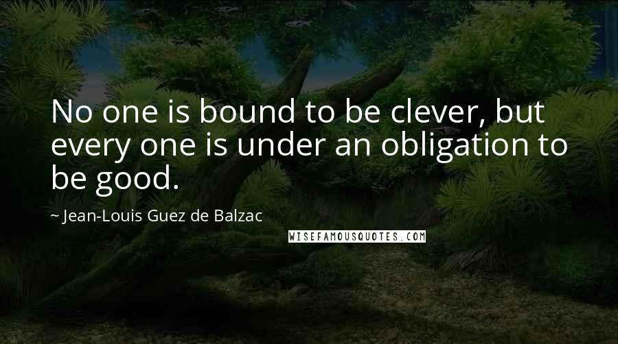 Jean-Louis Guez De Balzac Quotes: No one is bound to be clever, but every one is under an obligation to be good.