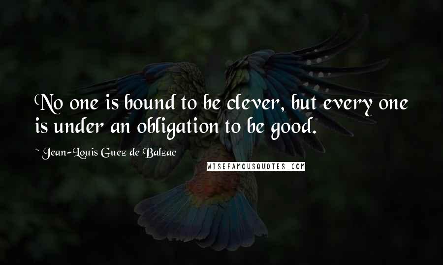 Jean-Louis Guez De Balzac Quotes: No one is bound to be clever, but every one is under an obligation to be good.