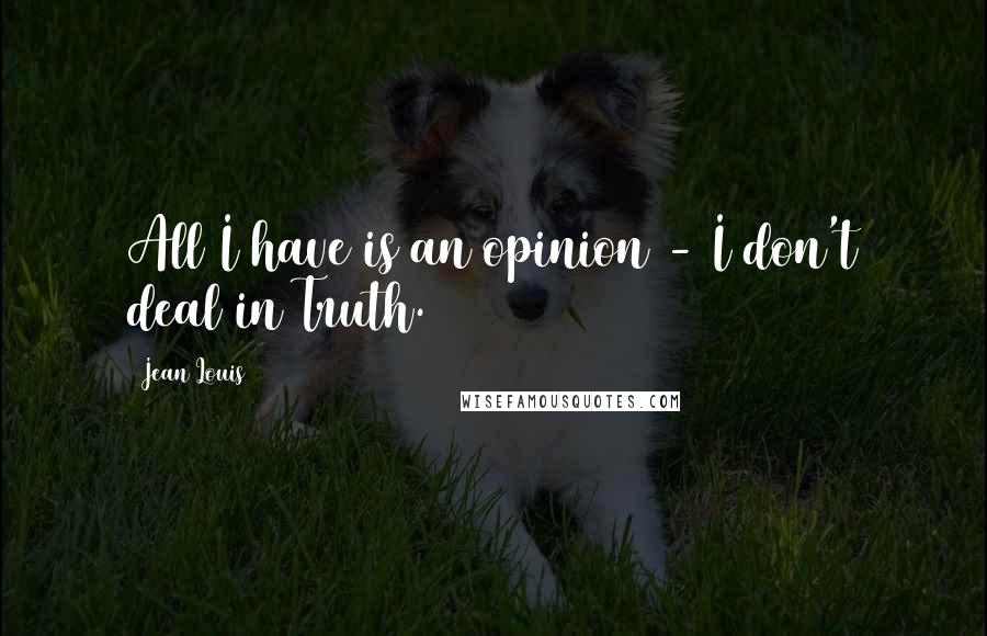 Jean Louis Quotes: All I have is an opinion - I don't deal in Truth.