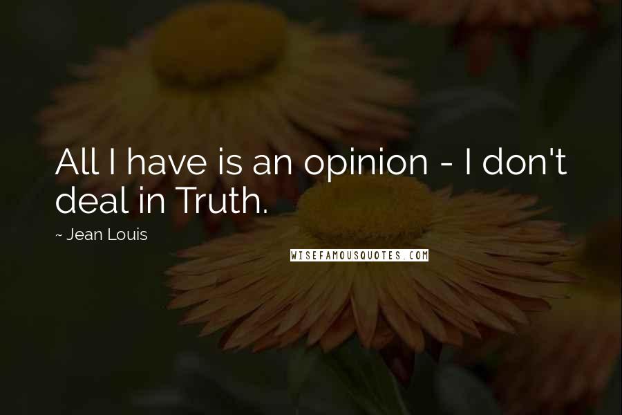 Jean Louis Quotes: All I have is an opinion - I don't deal in Truth.