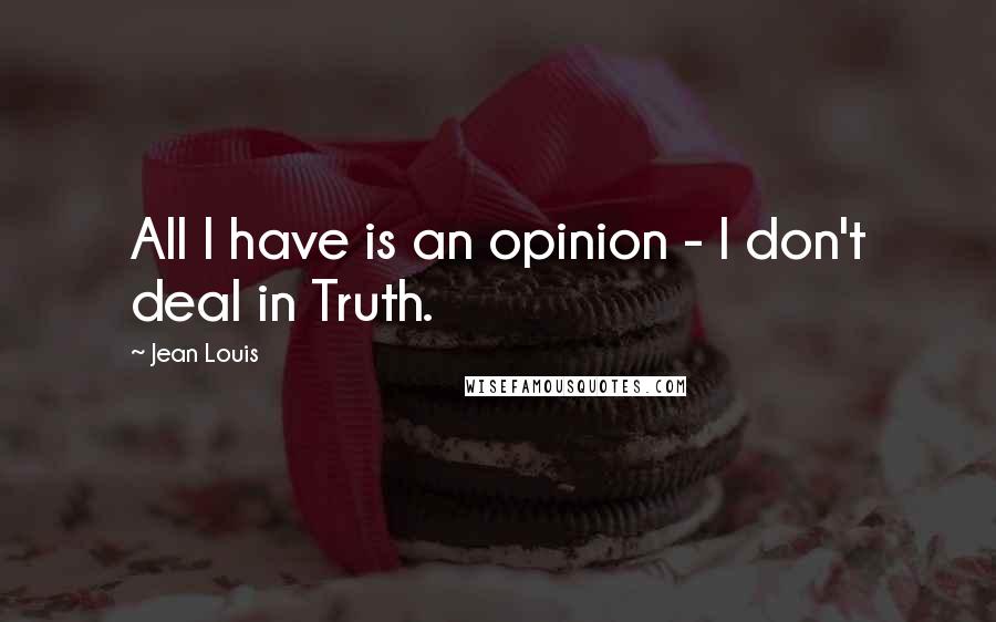 Jean Louis Quotes: All I have is an opinion - I don't deal in Truth.