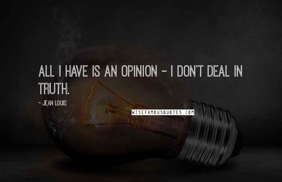 Jean Louis Quotes: All I have is an opinion - I don't deal in Truth.