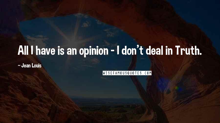 Jean Louis Quotes: All I have is an opinion - I don't deal in Truth.