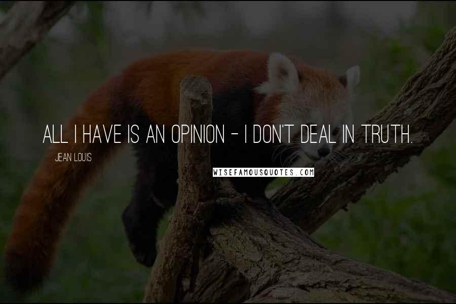 Jean Louis Quotes: All I have is an opinion - I don't deal in Truth.