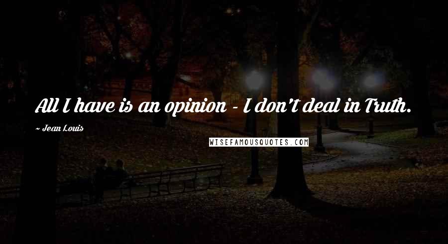 Jean Louis Quotes: All I have is an opinion - I don't deal in Truth.