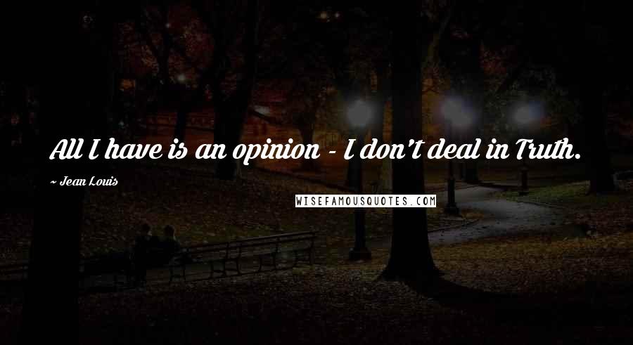 Jean Louis Quotes: All I have is an opinion - I don't deal in Truth.