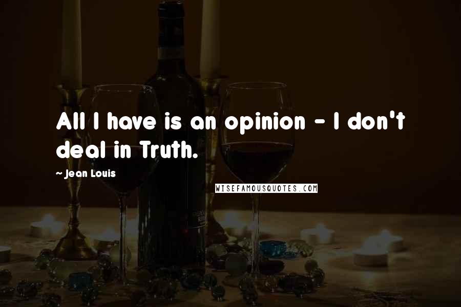 Jean Louis Quotes: All I have is an opinion - I don't deal in Truth.