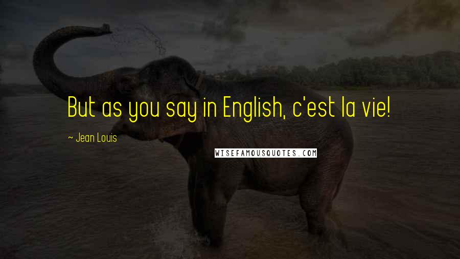 Jean Louis Quotes: But as you say in English, c'est la vie!