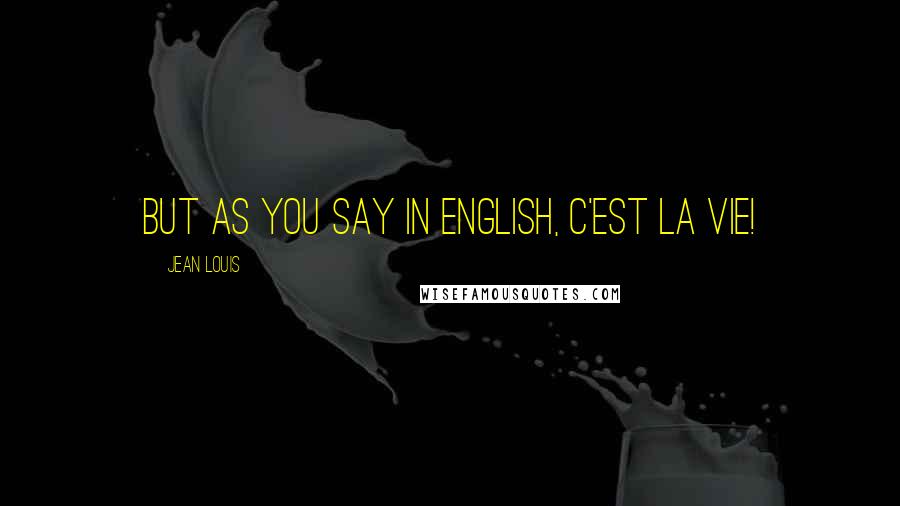 Jean Louis Quotes: But as you say in English, c'est la vie!