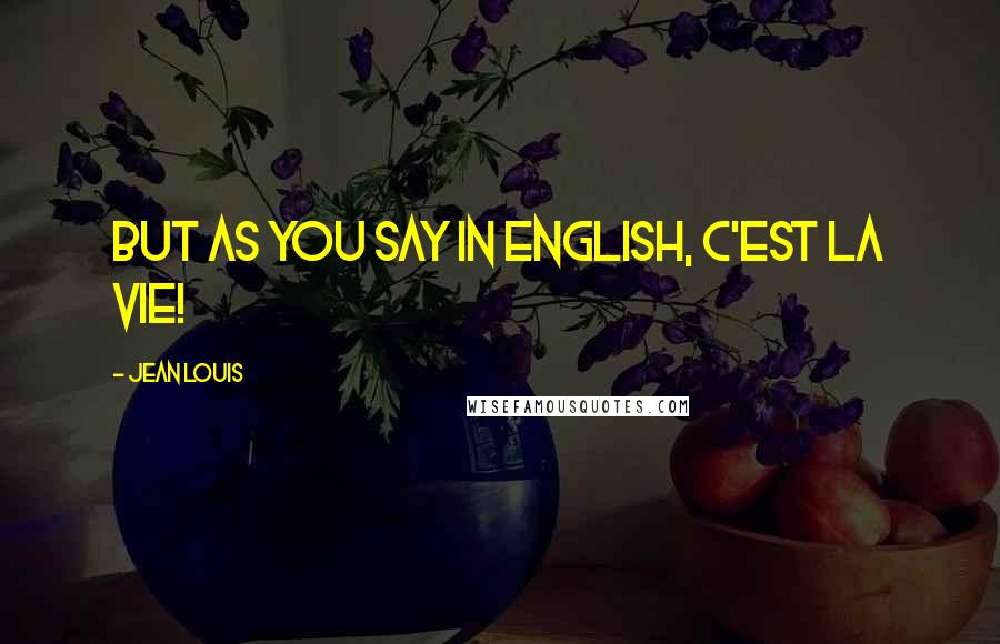 Jean Louis Quotes: But as you say in English, c'est la vie!