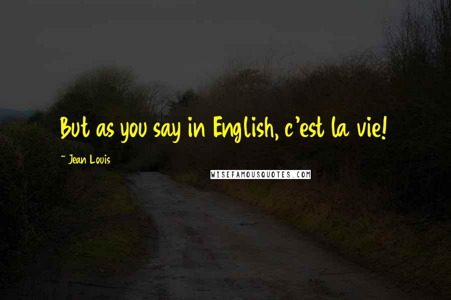 Jean Louis Quotes: But as you say in English, c'est la vie!