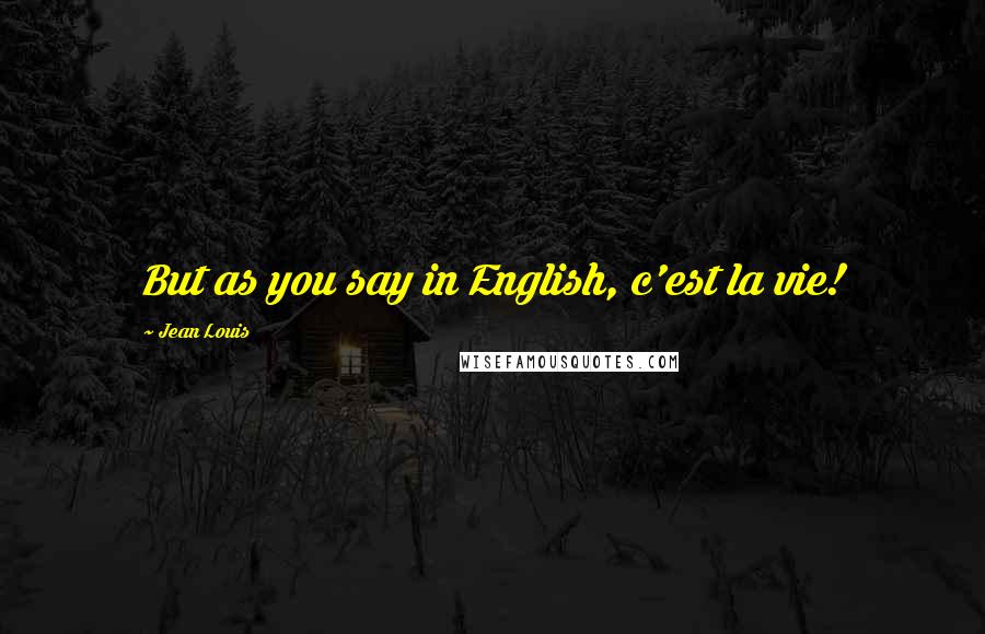 Jean Louis Quotes: But as you say in English, c'est la vie!