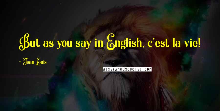 Jean Louis Quotes: But as you say in English, c'est la vie!