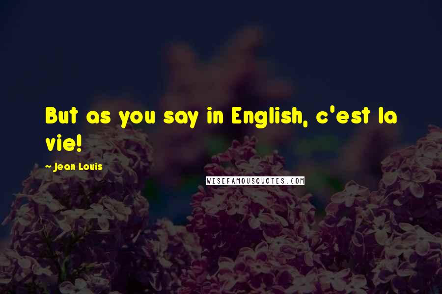 Jean Louis Quotes: But as you say in English, c'est la vie!