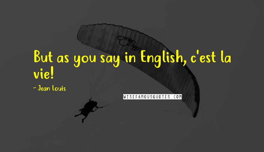 Jean Louis Quotes: But as you say in English, c'est la vie!