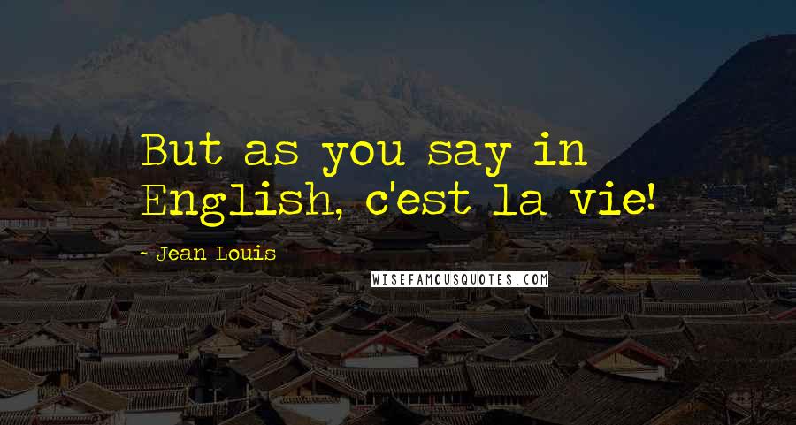 Jean Louis Quotes: But as you say in English, c'est la vie!