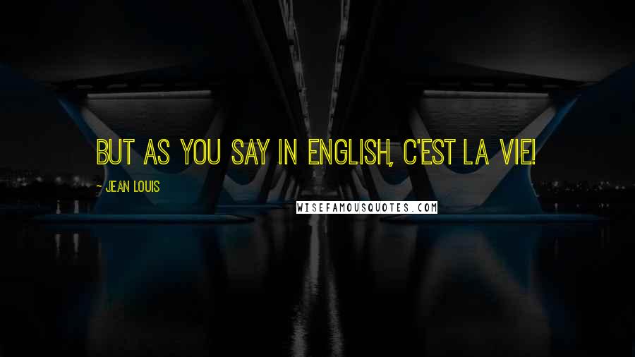 Jean Louis Quotes: But as you say in English, c'est la vie!