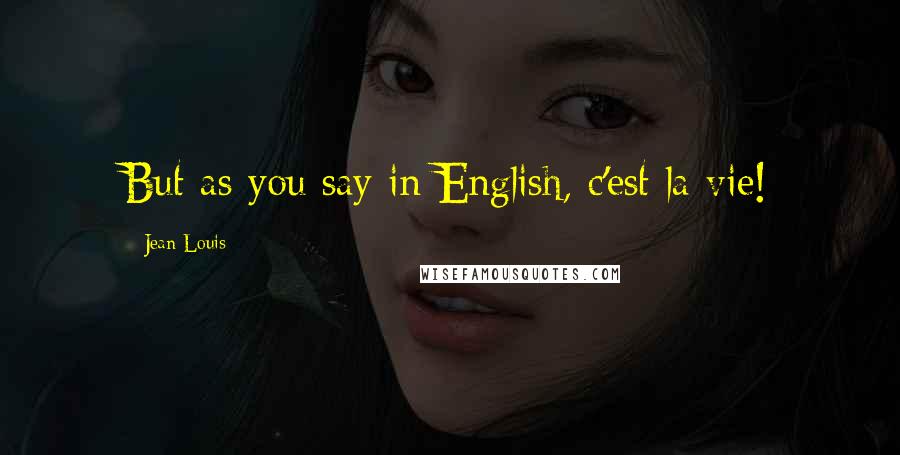 Jean Louis Quotes: But as you say in English, c'est la vie!