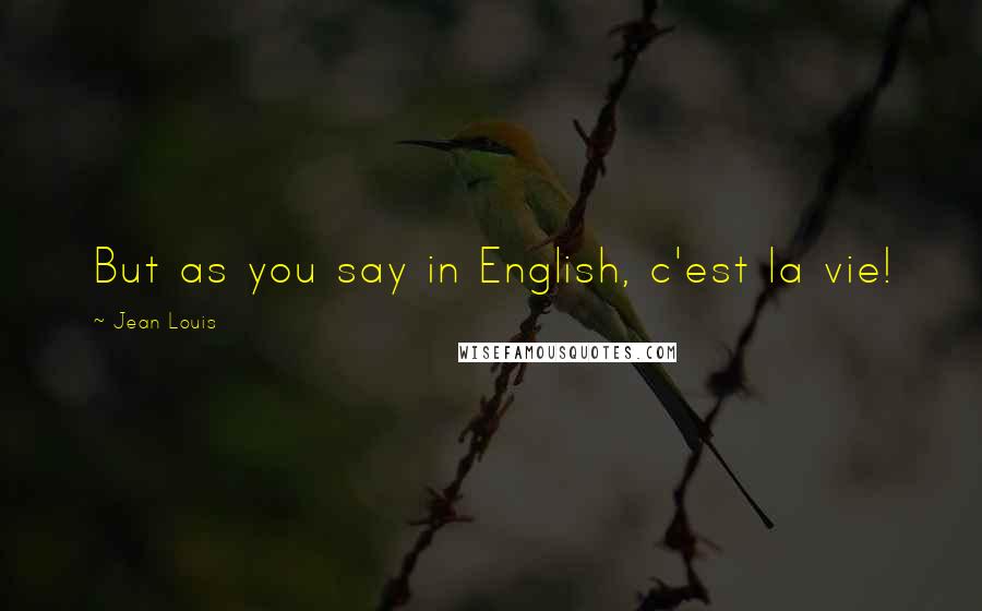 Jean Louis Quotes: But as you say in English, c'est la vie!