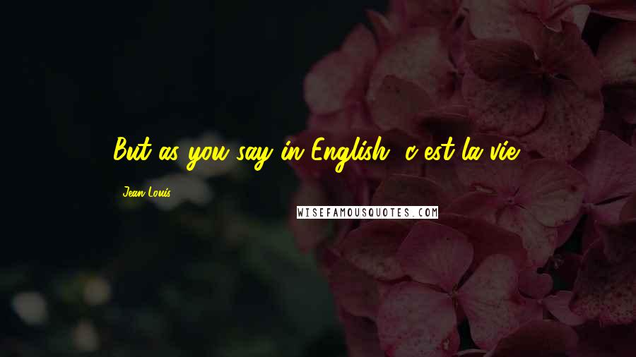 Jean Louis Quotes: But as you say in English, c'est la vie!