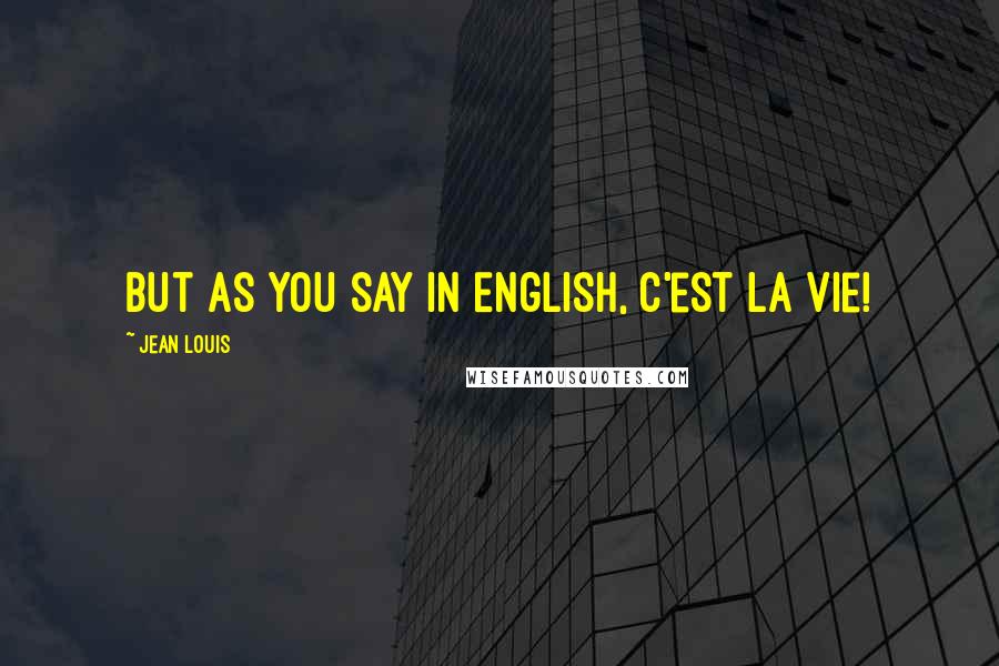 Jean Louis Quotes: But as you say in English, c'est la vie!