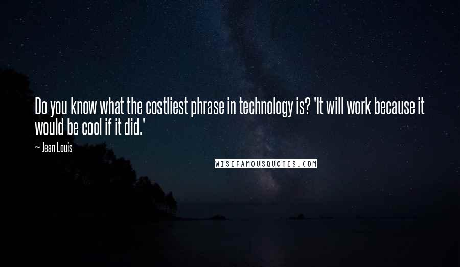 Jean Louis Quotes: Do you know what the costliest phrase in technology is? 'It will work because it would be cool if it did.'