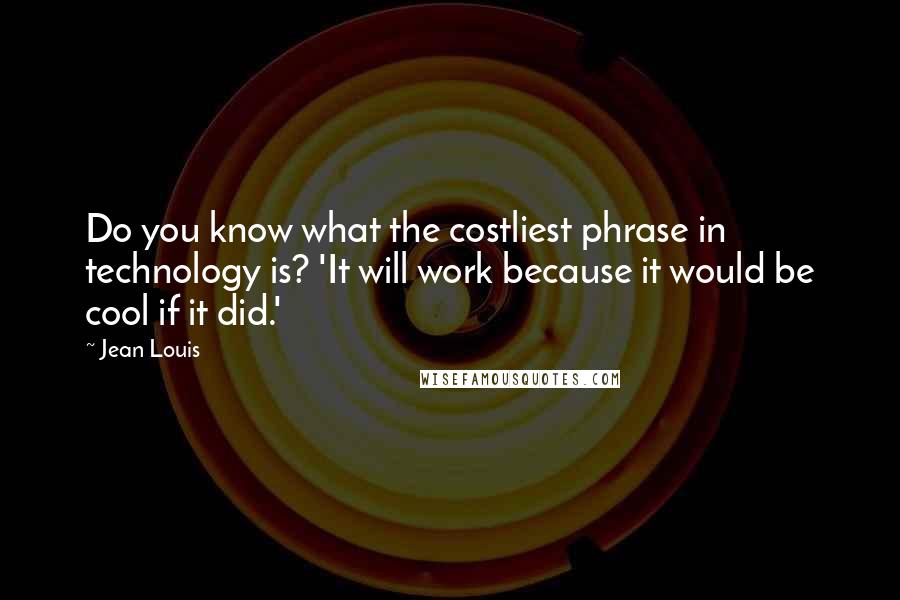 Jean Louis Quotes: Do you know what the costliest phrase in technology is? 'It will work because it would be cool if it did.'