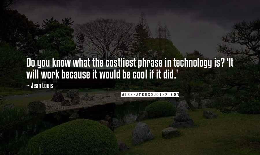Jean Louis Quotes: Do you know what the costliest phrase in technology is? 'It will work because it would be cool if it did.'