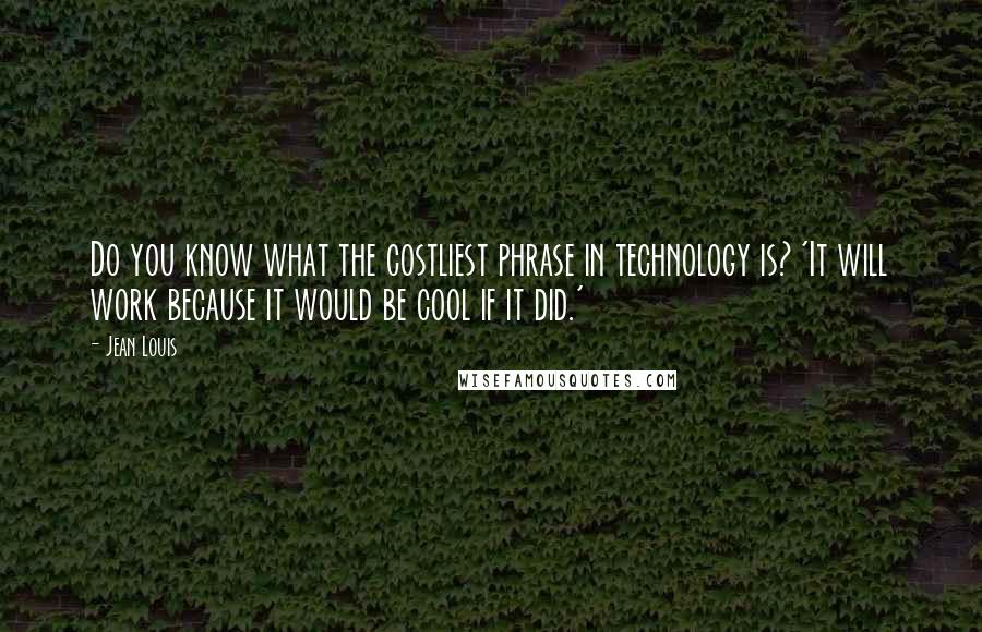 Jean Louis Quotes: Do you know what the costliest phrase in technology is? 'It will work because it would be cool if it did.'