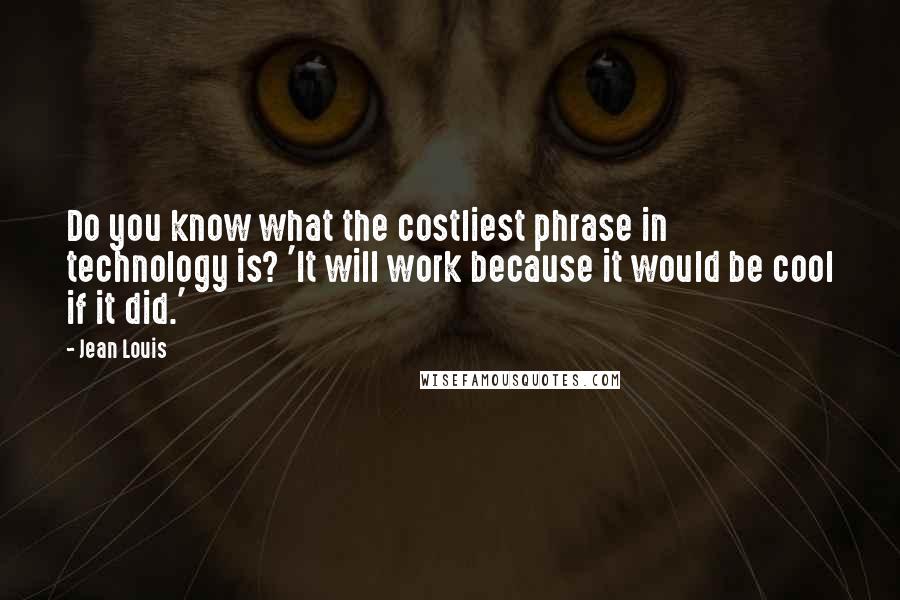 Jean Louis Quotes: Do you know what the costliest phrase in technology is? 'It will work because it would be cool if it did.'