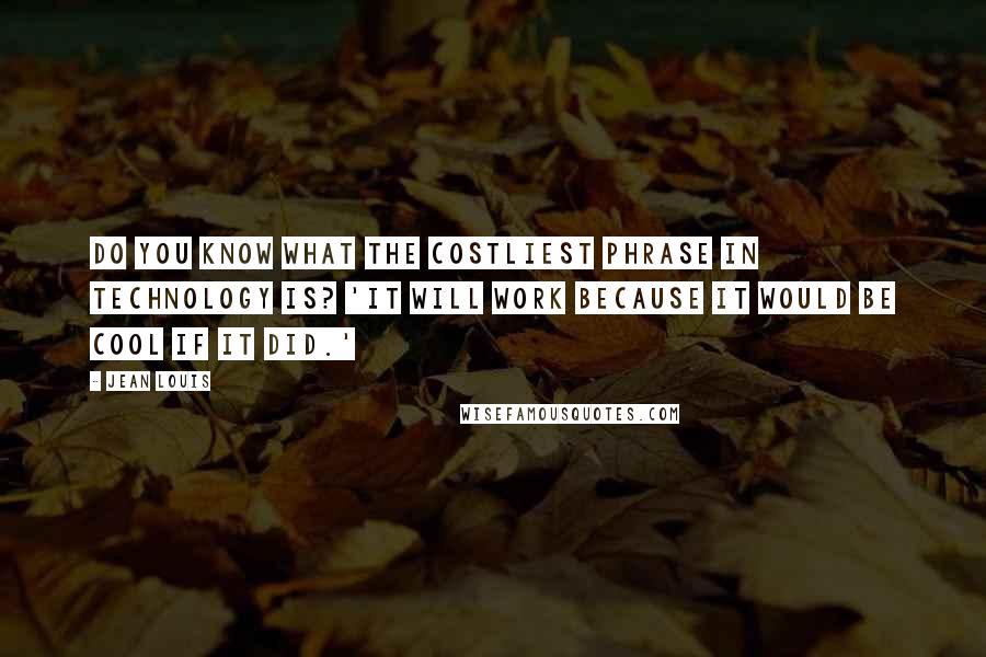 Jean Louis Quotes: Do you know what the costliest phrase in technology is? 'It will work because it would be cool if it did.'