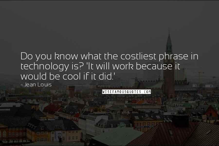 Jean Louis Quotes: Do you know what the costliest phrase in technology is? 'It will work because it would be cool if it did.'