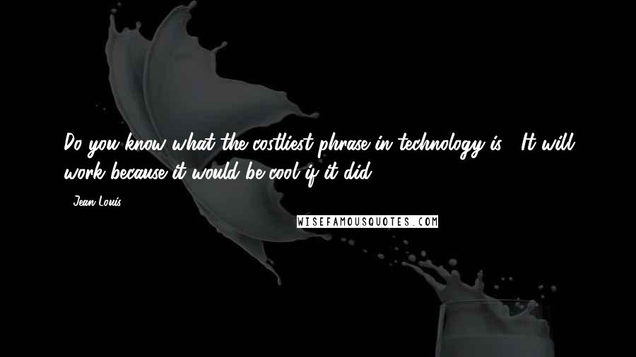 Jean Louis Quotes: Do you know what the costliest phrase in technology is? 'It will work because it would be cool if it did.'