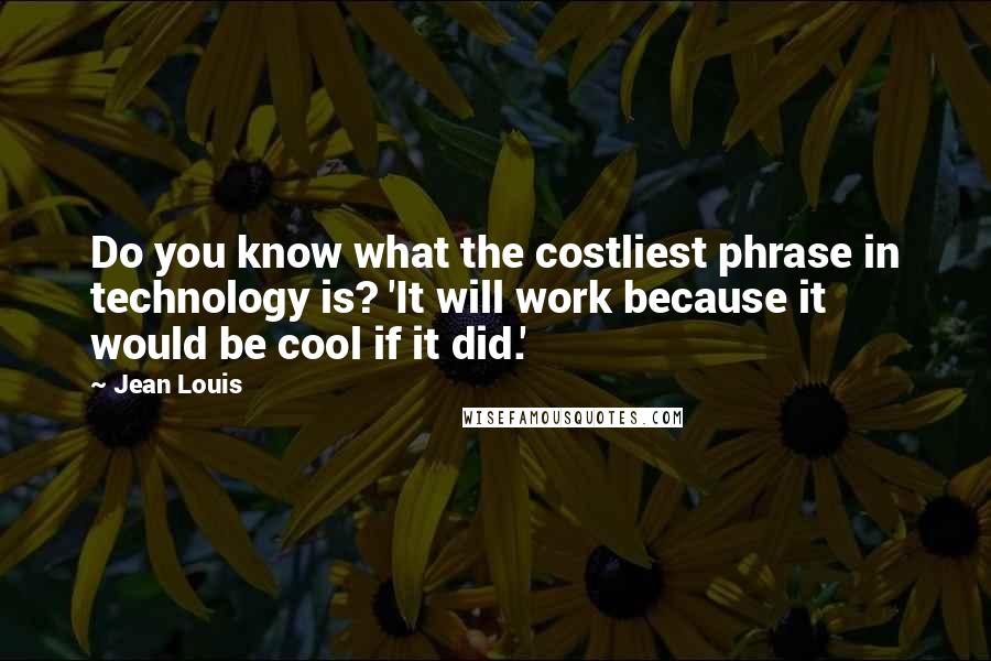 Jean Louis Quotes: Do you know what the costliest phrase in technology is? 'It will work because it would be cool if it did.'