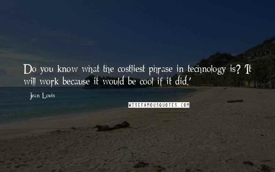 Jean Louis Quotes: Do you know what the costliest phrase in technology is? 'It will work because it would be cool if it did.'