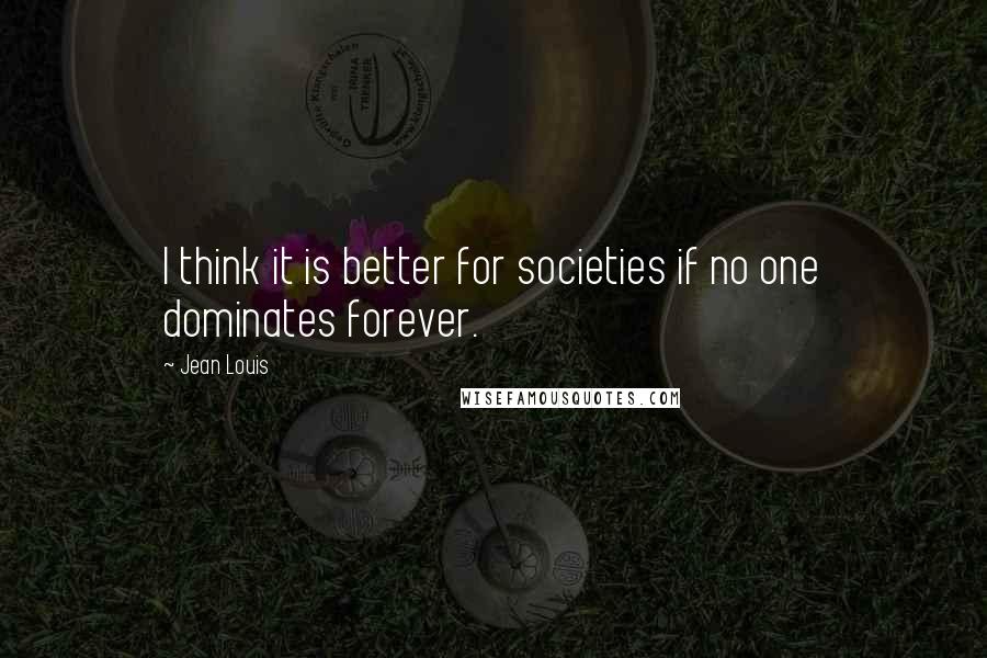 Jean Louis Quotes: I think it is better for societies if no one dominates forever.