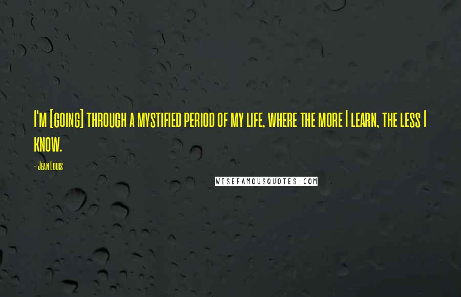 Jean Louis Quotes: I'm [going] through a mystified period of my life, where the more I learn, the less I know.