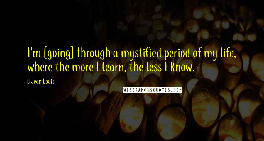 Jean Louis Quotes: I'm [going] through a mystified period of my life, where the more I learn, the less I know.