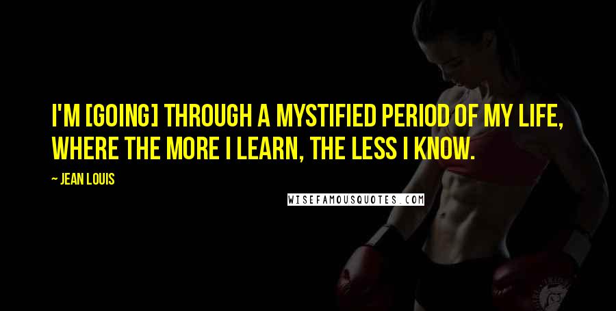 Jean Louis Quotes: I'm [going] through a mystified period of my life, where the more I learn, the less I know.