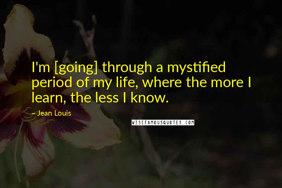 Jean Louis Quotes: I'm [going] through a mystified period of my life, where the more I learn, the less I know.